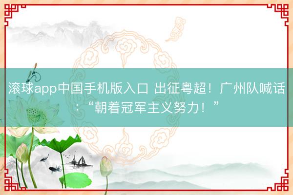 滚球app中国手机版入口 出征粤超！广州队喊话：“朝着冠军主义努力！”