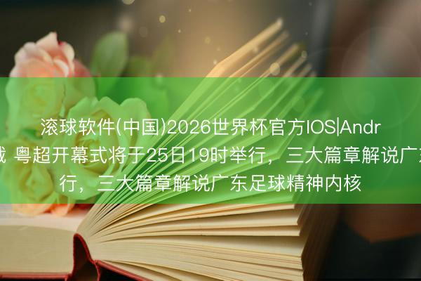 滚球软件(中国)2026世界杯官方IOS|Android手机app下载 粤超开幕式将于25日19时举行，三大篇章解说广东足球精神内核