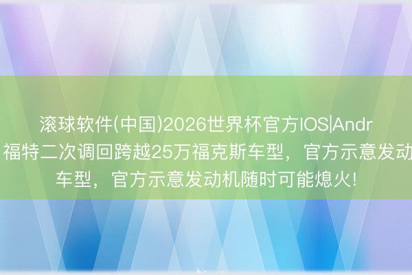 滚球软件(中国)2026世界杯官方IOS|Android手机app下载 福特二次调回跨越25万福克斯车型，官方示意发动机随时可能熄火!