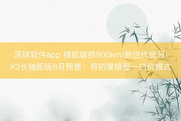 滚球软件app 续航破损900km!新世代良马iX3长轴距版8月预售：将初度接受一口价模式