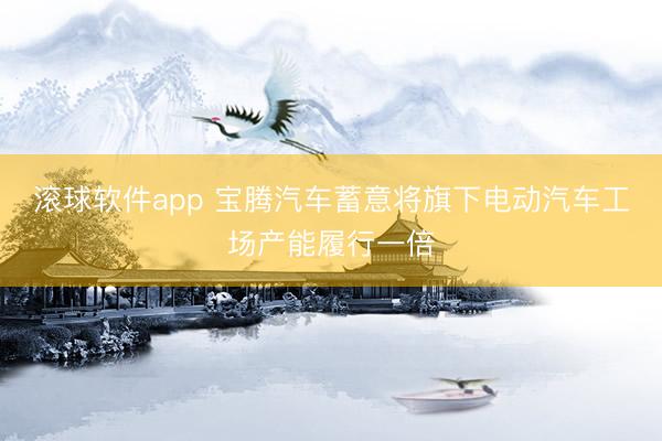 滚球软件app 宝腾汽车蓄意将旗下电动汽车工场产能履行一倍