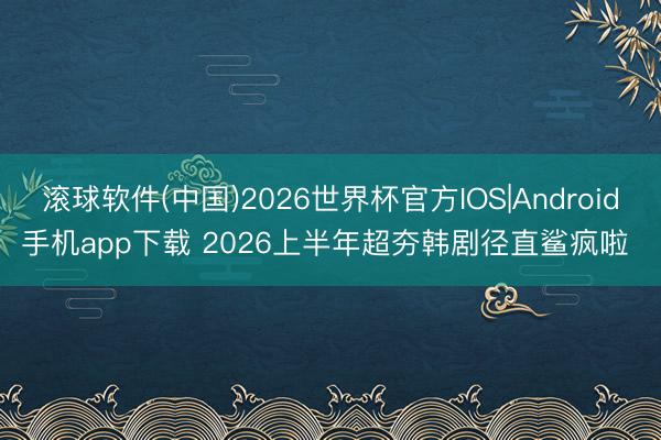 滚球软件(中国)2026世界杯官方IOS|Android手机app下载 2026上半年超夯韩剧径直鲨疯啦 ❗