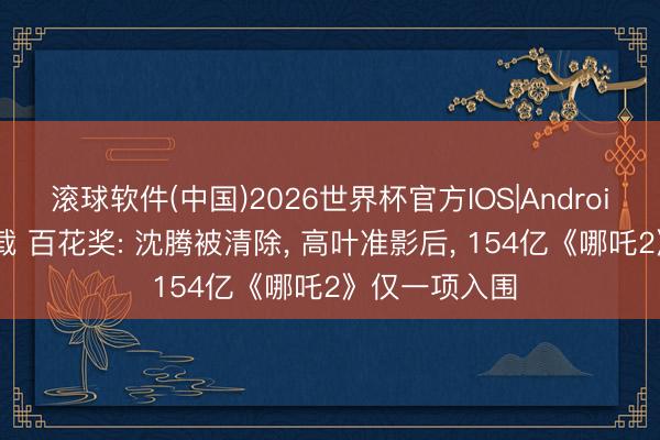 滚球软件(中国)2026世界杯官方IOS|Android手机app下载 百花奖: 沈腾被清除， 高叶准影后， 154亿《哪吒2》仅一项入围