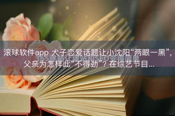 滚球软件app 犬子恋爱话题让小沈阳“两眼一黑”, 父亲为怎样此“不得劲”? 在综艺节目...