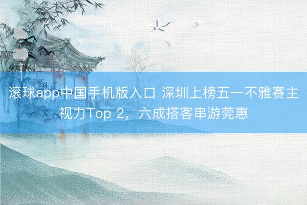 滚球app中国手机版入口 深圳上榜五一不雅赛主视力Top 2，六成搭客串游莞惠