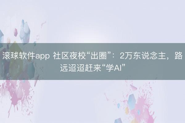 滚球软件app 社区夜校“出圈”：2万东说念主，路远迢迢赶来“学AI”