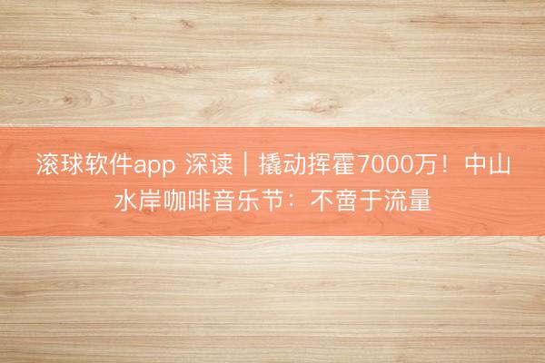 滚球软件app 深读｜撬动挥霍7000万！中山水岸咖啡音乐节：不啻于流量
