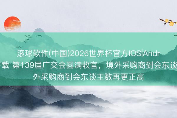 滚球软件(中国)2026世界杯官方IOS|Android手机app下载 第139届广交会圆满收官，境外采购商到会东谈主数再更正高