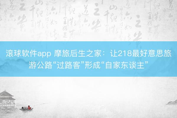 滚球软件app 摩旅后生之家：让218最好意思旅游公路“过路客”形成“自家东谈主”