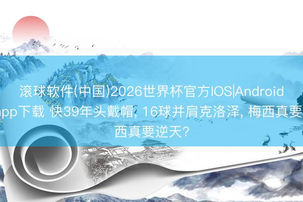 滚球软件(中国)2026世界杯官方IOS|Android手机app下载 快39年头戴帽， 16球并肩克洛泽， 梅西真要逆天?
