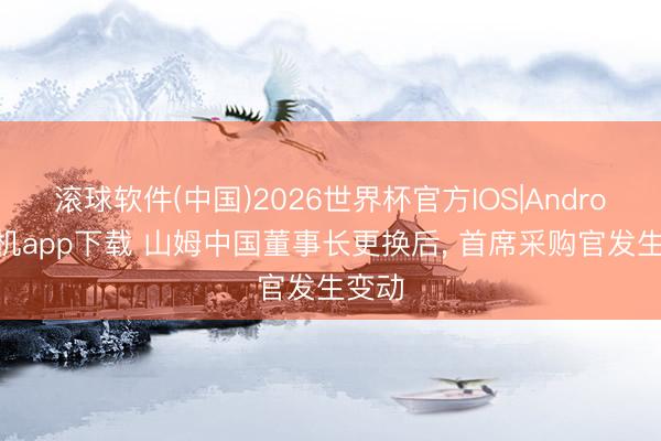 滚球软件(中国)2026世界杯官方IOS|Android手机app下载 山姆中国董事长更换后， 首席采购官发生变动