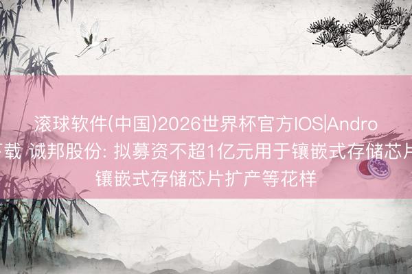 滚球软件(中国)2026世界杯官方IOS|Android手机app下载 诚邦股份: 拟募资不超1亿元用于镶嵌式存储芯片扩产等花样