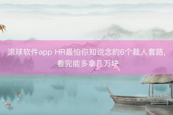 滚球软件app HR最怕你知说念的6个裁人套路， 看完能多拿几万块