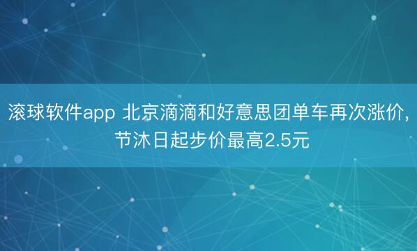 滚球软件app 北京滴滴和好意思团单车再次涨价, 节沐日起步价最高2.5元