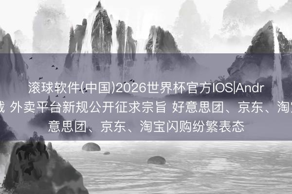 滚球软件(中国)2026世界杯官方IOS|Android手机app下载 外卖平台新规公开征求宗旨 好意思团、京东、淘宝闪购纷繁表态