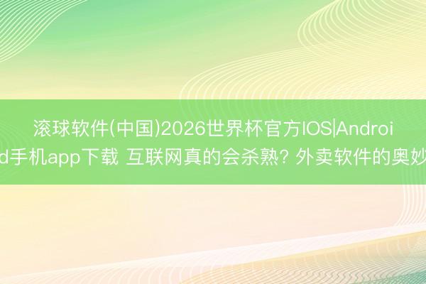 滚球软件(中国)2026世界杯官方IOS|Android手机app下载 互联网真的会杀熟? 外卖软件的奥妙