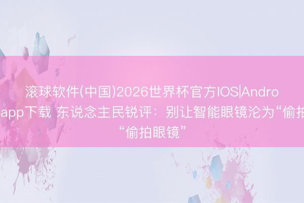 滚球软件(中国)2026世界杯官方IOS|Android手机app下载 东说念主民锐评:别让智能眼镜沦为“偷拍眼镜”