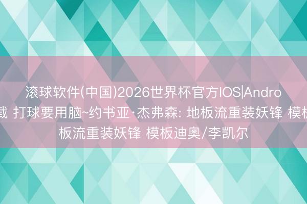 滚球软件(中国)2026世界杯官方IOS|Android手机app下载 打球要用脑~约书亚·杰弗森: 地板流重装妖锋 模板迪奥/李凯尔