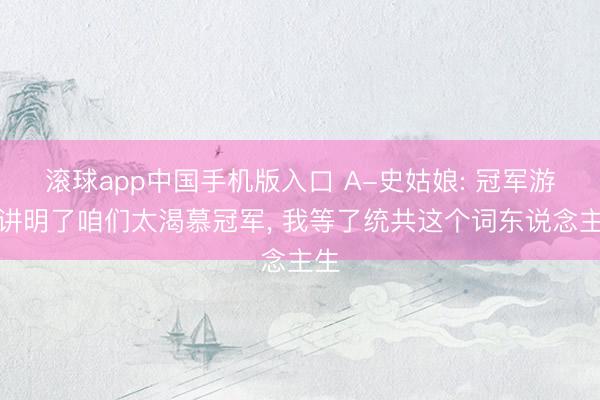滚球app中国手机版入口 A-史姑娘: 冠军游行讲明了咱们太渴慕冠军, 我等了统共这个词东说念主生