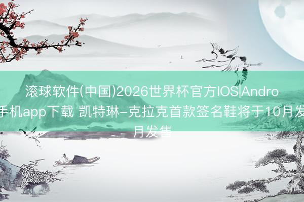 滚球软件(中国)2026世界杯官方IOS|Android手机app下载 凯特琳-克拉克首款签名鞋将于10月发售