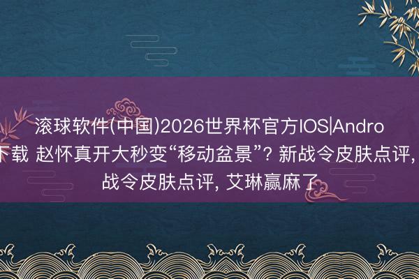 滚球软件(中国)2026世界杯官方IOS|Android手机app下载 赵怀真开大秒变“移动盆景”? 新战令皮肤点评， 艾琳赢麻了