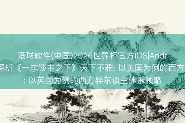 滚球软件(中国)2026世界杯官方IOS|Android手机app下载 探析《一东谈主之下》天下不雅: 以英国为例的西方异东谈主体系领略