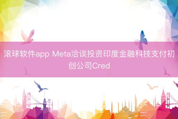 滚球软件app Meta洽谈投资印度金融科技支付初创公司Cred
