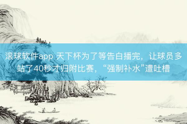 滚球软件app 天下杯为了等告白播完，让球员多站了40秒才归附比赛，“强制补水”遭吐槽