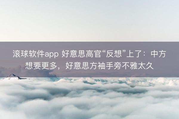 滚球软件app 好意思高官“反想”上了：中方想要更多，好意思方袖手旁不雅太久