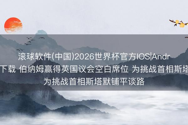 滚球软件(中国)2026世界杯官方IOS|Android手机app下载 伯纳姆赢得英国议会空白席位 为挑战首相斯塔默铺平谈路