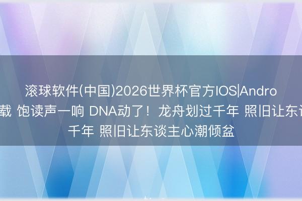 滚球软件(中国)2026世界杯官方IOS|Android手机app下载 饱读声一响 DNA动了!龙舟划过千年 照旧让东谈主心潮倾盆