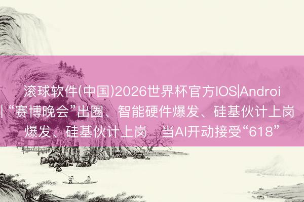 滚球软件(中国)2026世界杯官方IOS|Android手机app下载 特写 | “赛博晚会”出圈、智能硬件爆发、硅基伙计上岗⋯当AI开动接受“618”