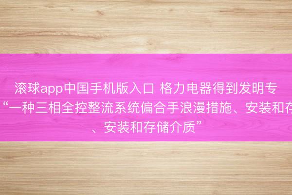 滚球app中国手机版入口 格力电器得到发明专利授权：“一种三相全控整流系统偏合手浪漫措施、安装和存储介质”