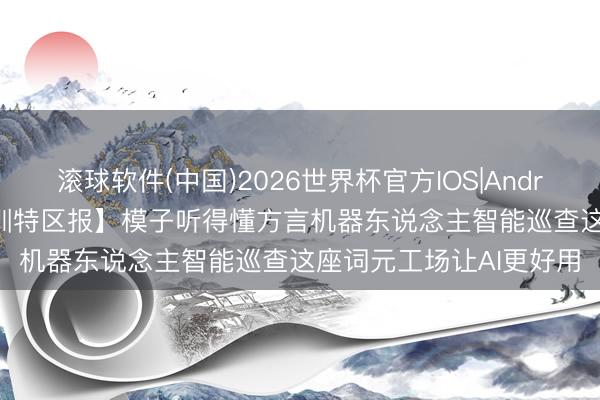 滚球软件(中国)2026世界杯官方IOS|Android手机app下载 【深圳特区报】模子听得懂方言机器东说念主智能巡查这座词元工场让AI更好用