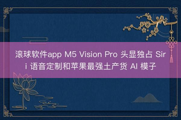 滚球软件app M5 Vision Pro 头显独占 Siri 语音定制和苹果最强土产货 AI 模子