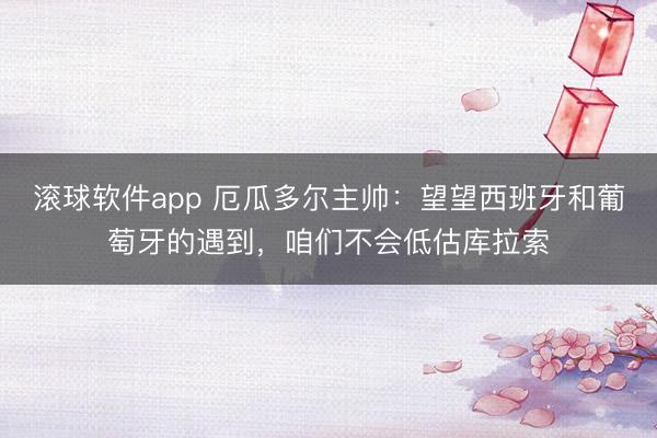 滚球软件app 厄瓜多尔主帅：望望西班牙和葡萄牙的遇到，咱们不会低估库拉索