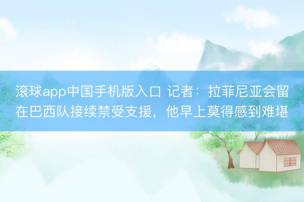 滚球app中国手机版入口 记者:拉菲尼亚会留在巴西队接续禁受支援,他早上莫得感到难堪