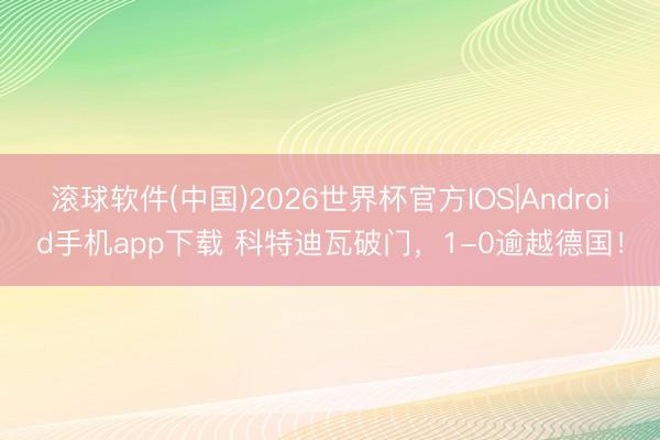 滚球软件(中国)2026世界杯官方IOS|Android手机app下载 科特迪瓦破门，1-0逾越德国！