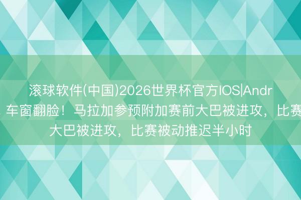 滚球软件(中国)2026世界杯官方IOS|Android手机app下载 车窗翻脸!马拉加参预附加赛前大巴被进攻,比赛被动推迟半小时