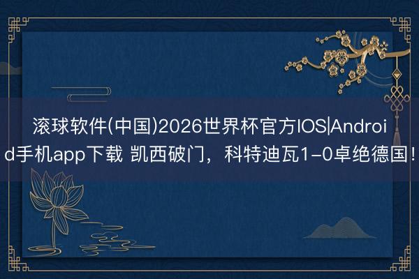 滚球软件(中国)2026世界杯官方IOS|Android手机app下载 凯西破门，科特迪瓦1-0卓绝德国！